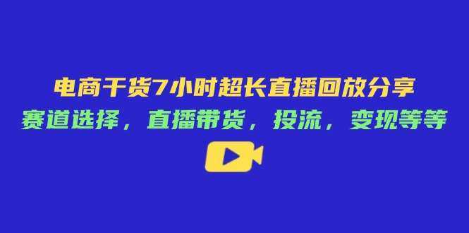 电商干货7小时超长直播回放分享：赛道选择，直播带货，投流，变现等等-汇流