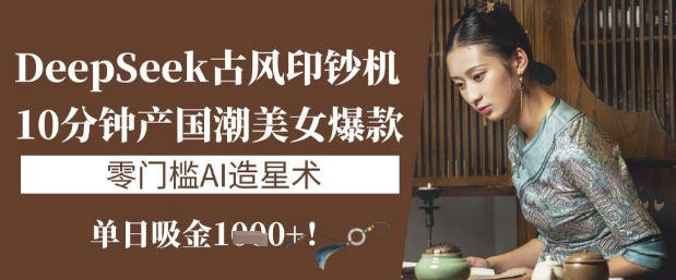DeepSeek古风印钞机：10分钟产国潮美女爆款，单日吸金1k+，零门槛AI造星术-汇流