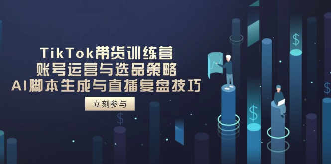 TikTok带货训练营，账号运营与选品策略，AI脚本生成与直播复盘技巧-汇流