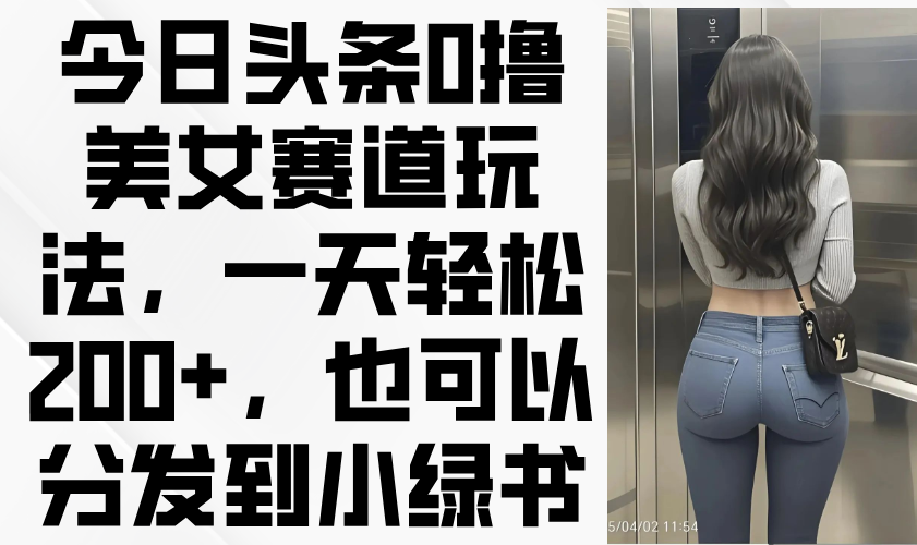 今日头条0撸美女赛道玩法，一天轻松200+，也可以分发到小绿书-汇流