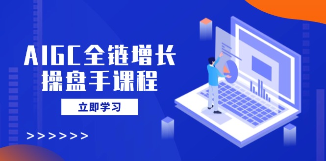 AIGC全链增长操盘手课程，从AI基础到私有化应用，轻松驾驭AI助力营销-汇流
