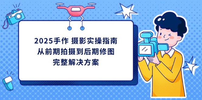 2025手作 摄影实操指南，从前期拍摄到后期修图的完整解决方案-汇流