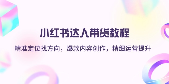 小红书达人带货教程：精准定位找方向，爆款内容创作，精细运营提升-汇流