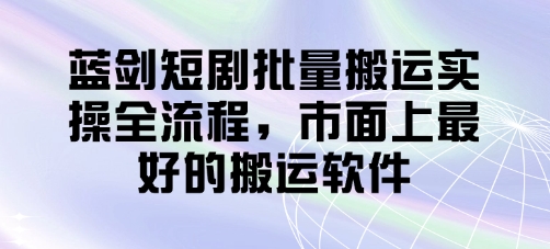 蓝剑短剧批量搬运实操全流程，市面上最好的搬运软件-汇流
