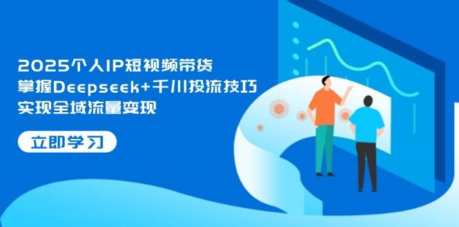 2025个人IP短视频带货，掌握Deepseek+千川投流技巧，实现全域流量变现-汇流